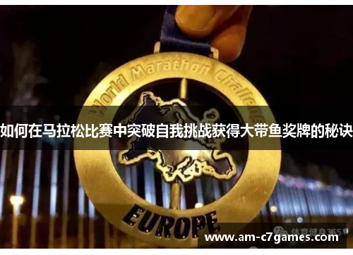 如何在马拉松比赛中突破自我挑战获得大带鱼奖牌的秘诀 如何在马拉松比赛中突破自我挑战获得大带鱼奖牌的秘诀