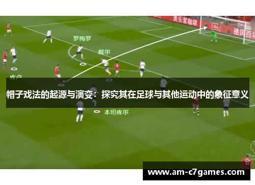 帽子戏法的起源与演变：探究其在足球与其他运动中的象征意义