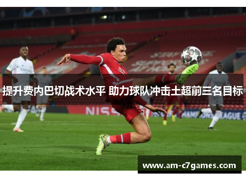 提升费内巴切战术水平 助力球队冲击土超前三名目标