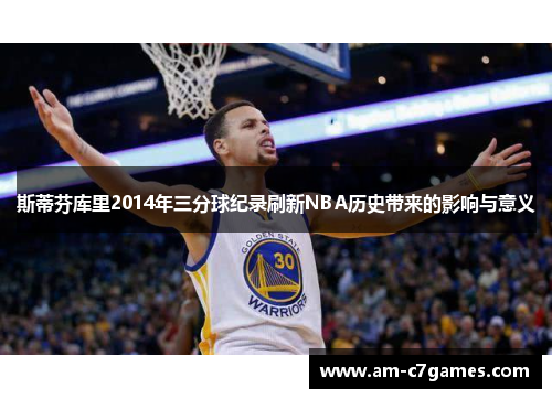 斯蒂芬库里2014年三分球纪录刷新NBA历史带来的影响与意义