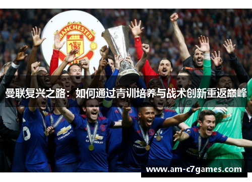 曼联复兴之路:如何通过青训培养与战术创新重返巅峰 曼联复兴之路:如何通过青训培养与战术创新重返巅峰