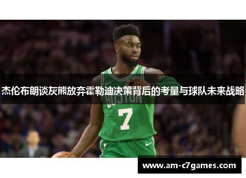 杰伦布朗谈灰熊放弃霍勒迪决策背后的考量与球队未来战略