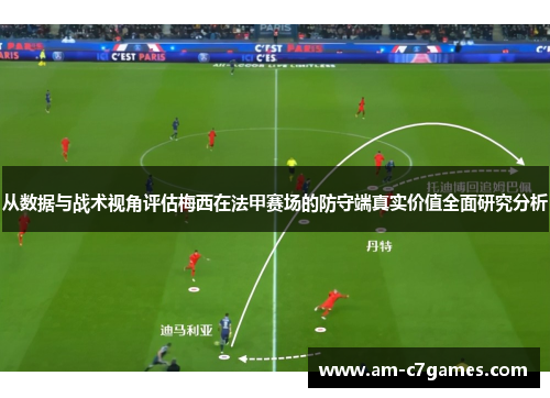 从数据与战术视角评估梅西在法甲赛场的防守端真实价值全面研究分析