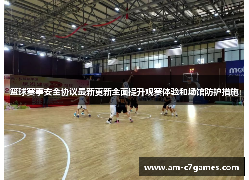 篮球赛事安全协议最新更新全面提升观赛体验和场馆防护措施