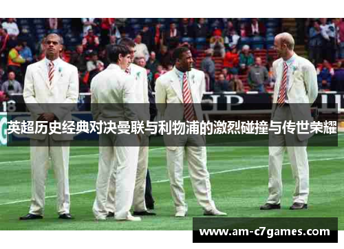 英超历史经典对决曼联与利物浦的激烈碰撞与传世荣耀 英超历史经典对决曼联与利物浦的激烈碰撞与传世荣耀