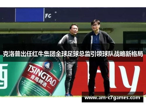 克洛普出任红牛集团全球足球总监引领球队战略新格局