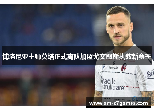 博洛尼亚主帅莫塔正式离队加盟尤文图斯执教新赛季 博洛尼亚主帅莫塔正式离队加盟尤文图斯执教新赛季