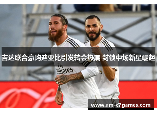 吉达联合豪购迪亚比引发转会热潮 封锁中场新星崛起