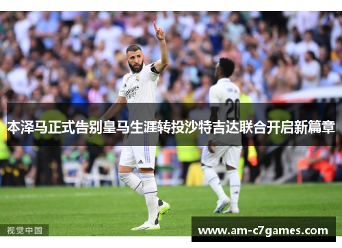 本泽马正式告别皇马生涯转投沙特吉达联合开启新篇章
