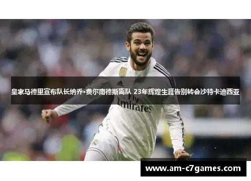 皇家马德里宣布队长纳乔·费尔南德斯离队 23年辉煌生涯告别转会沙特卡迪西亚
