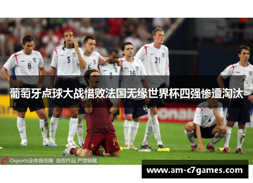 葡萄牙点球大战惜败法国无缘世界杯四强惨遭淘汰