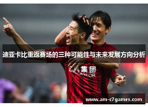 迪亚卡比重返赛场的三种可能性与未来发展方向分析