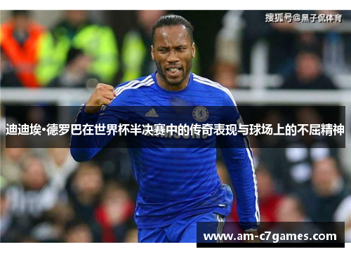 迪迪埃·德罗巴在世界杯半决赛中的传奇表现与球场上的不屈精神