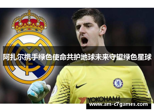 阿扎尔携手绿色使命共护地球未来守望绿色星球