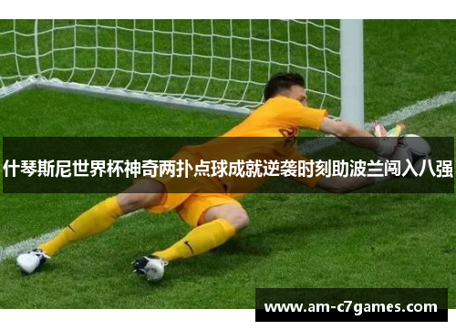 什琴斯尼世界杯神奇两扑点球成就逆袭时刻助波兰闯入八强 什琴斯尼世界杯神奇两扑点球成就逆袭时刻助波兰闯入八强