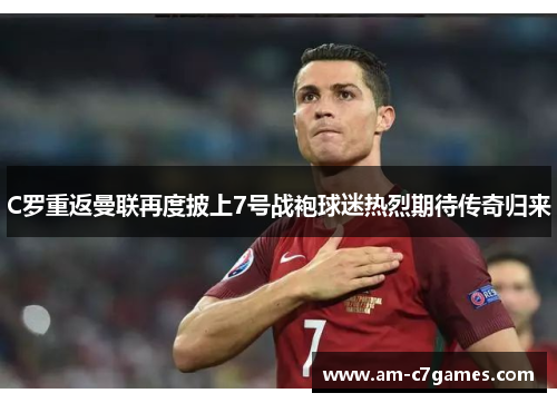 C罗重返曼联再度披上7号战袍球迷热烈期待传奇归来