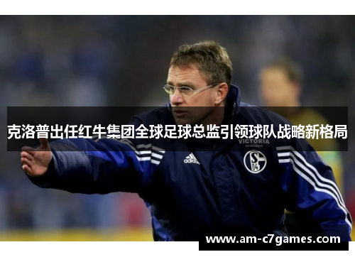 克洛普出任红牛集团全球足球总监引领球队战略新格局 克洛普出任红牛集团全球足球总监引领球队战略新格局