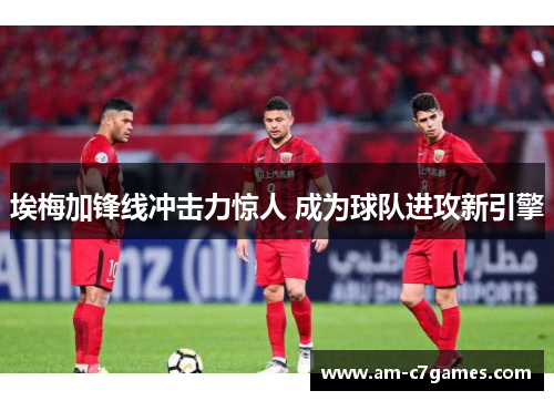 埃梅加锋线冲击力惊人 成为球队进攻新引擎