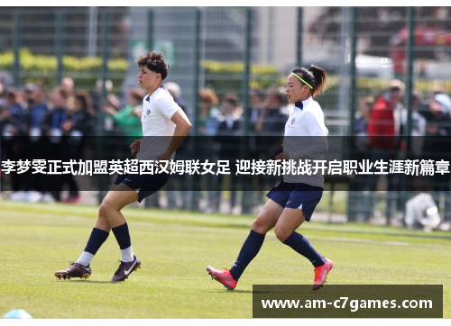 李梦雯正式加盟英超西汉姆联女足 迎接新挑战开启职业生涯新篇章