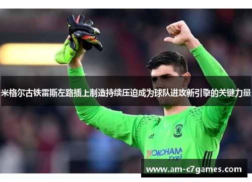 米格尔古铁雷斯左路插上制造持续压迫成为球队进攻新引擎的关键力量 米格尔古铁雷斯左路插上制造持续压迫成为球队进攻新引擎的关键力量